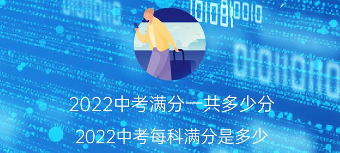 2022中考满分一共多少分 2022中考每科满分是多少